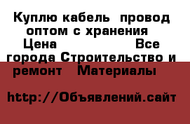 Куплю кабель, провод оптом с хранения › Цена ­ 10 000 000 - Все города Строительство и ремонт » Материалы   